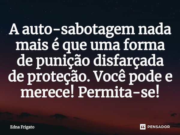 ⁠A auto-sabotagem nada mais é que uma forma de punição disfarçada de proteção. Você pode e merece! Permita-se!... Frase de Edna Frigato.