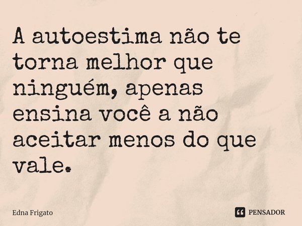 ⁠A autoestima não te torna melhor que ninguém, apenas ensina você a não aceitar menos do que vale.... Frase de Edna Frigato.