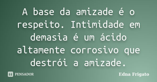 A base da amizade é o respeito. Intimidade em demasia é um ácido altamente corrosivo que destrói a amizade.... Frase de Edna Frigato.