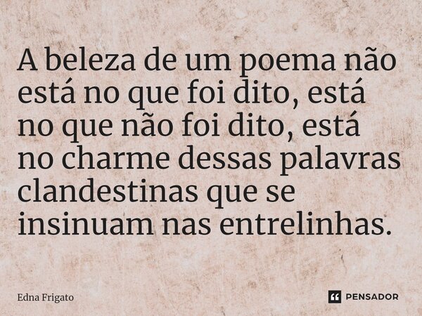 ⁠A beleza de um poema não está no que foi dito, está no que não foi dito, está no charme dessas palavras clandestinas que se insinuam nas entrelinhas.... Frase de Edna Frigato.