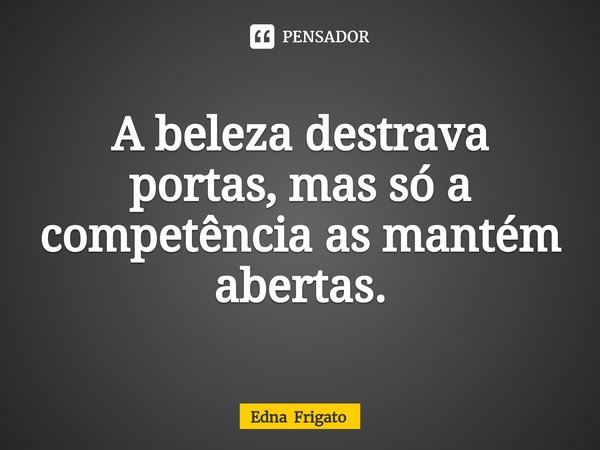 ⁠A beleza destrava portas, mas só a competência as mantém abertas.... Frase de Edna Frigato.