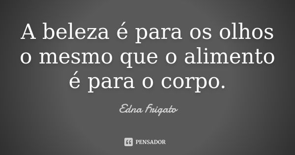 A beleza é para os olhos o mesmo que o alimento é para o corpo.... Frase de Edna Frigato.