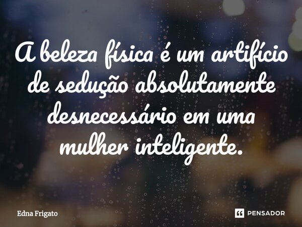 ⁠A beleza física é um artifício de sedução absolutamente desnecessário em uma mulher inteligente.... Frase de Edna Frigato.
