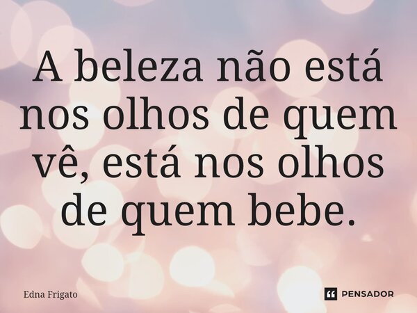 ⁠A beleza não está nos olhos de quem vê, está nos olhos de quem bebe.... Frase de Edna Frigato.