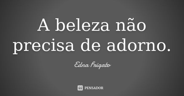 A beleza não precisa de adorno.... Frase de Edna Frigato.