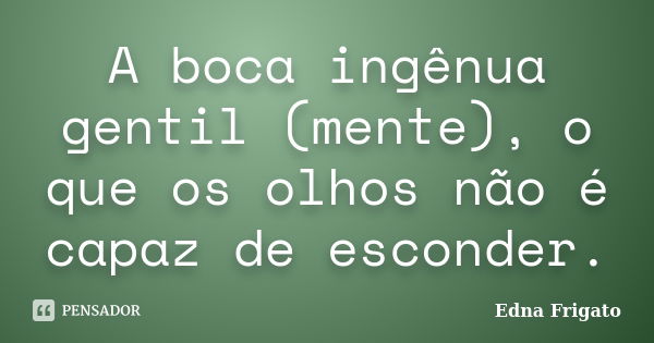 A boca ingênua gentil (mente), o que os olhos não é capaz de esconder.... Frase de Edna Frigato.