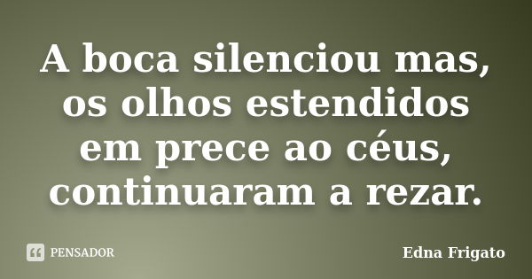 A boca silenciou mas, os olhos estendidos em prece ao céus, continuaram a rezar.... Frase de Edna Frigato.