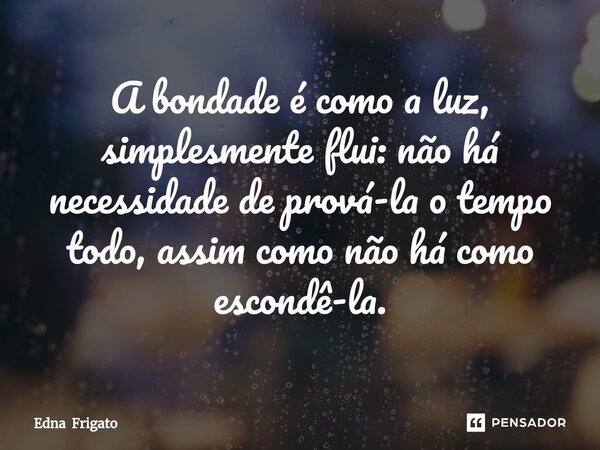 ⁠A bondade é como a luz, simplesmente flui: não há necessidade de prová-la o tempo todo, assim como não há como escondê-la.... Frase de Edna Frigato.