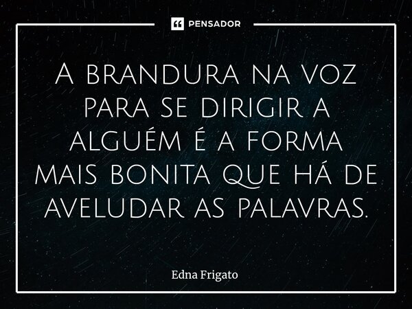 ⁠A brandura na voz para se dirigir a alguém é a forma mais bonita que há de aveludar as palavras.... Frase de Edna Frigato.