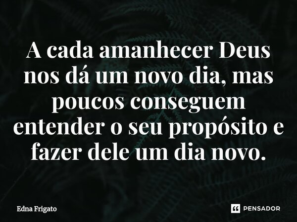 ⁠A cada amanhecer Deus nos dá um novo dia, mas poucos conseguem entender o seu propósito e fazer dele um dia novo.... Frase de Edna Frigato.