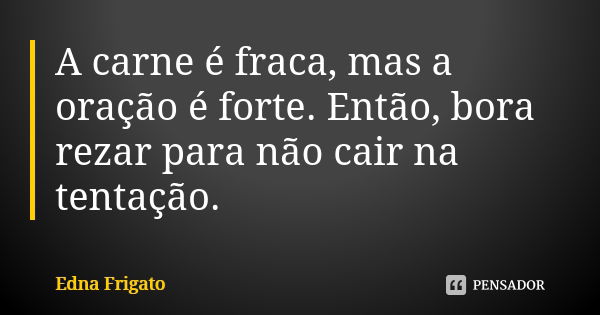 A carne é fraca, mas a oração é forte. Então, bora rezar para não cair na tentação.... Frase de Edna Frigato.