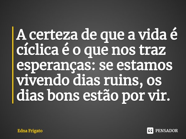 ⁠A certeza de que a vida é cíclica é o que nos traz esperanças: se estamos vivendo dias ruins, os dias bons estão por vir.... Frase de Edna Frigato.