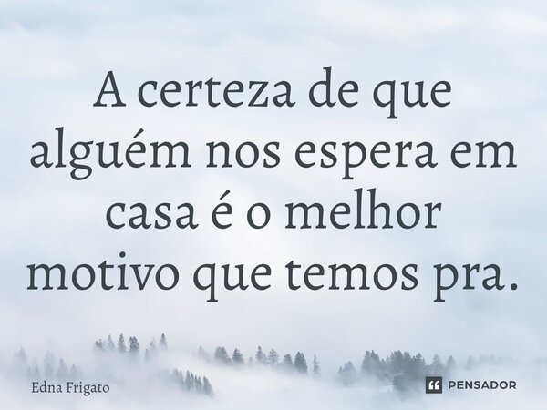 ⁠A certeza de que alguém nos espera em casa é o melhor motivo que temos pra.... Frase de Edna Frigato.