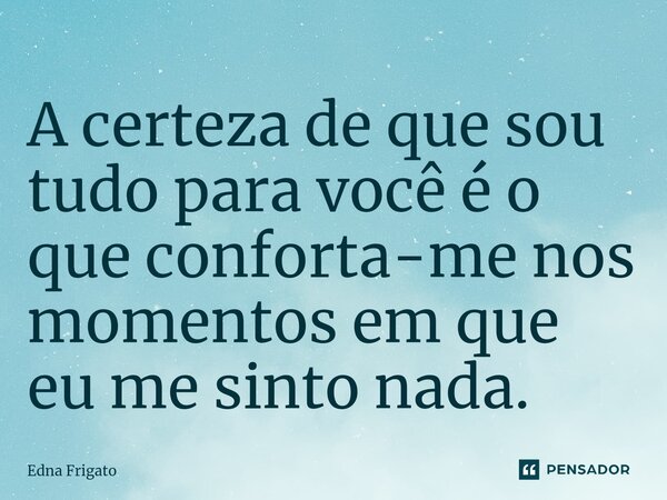 ⁠A certeza de que sou tudo para você é o que conforta-me nos momentos em que eu me sinto nada.... Frase de Edna Frigato.
