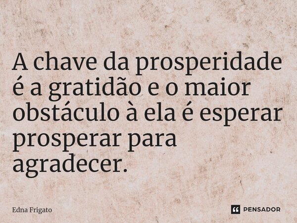 ⁠A chave da prosperidade é a gratidão e o maior obstáculo à ela é esperar prosperar para agradecer.... Frase de Edna Frigato.