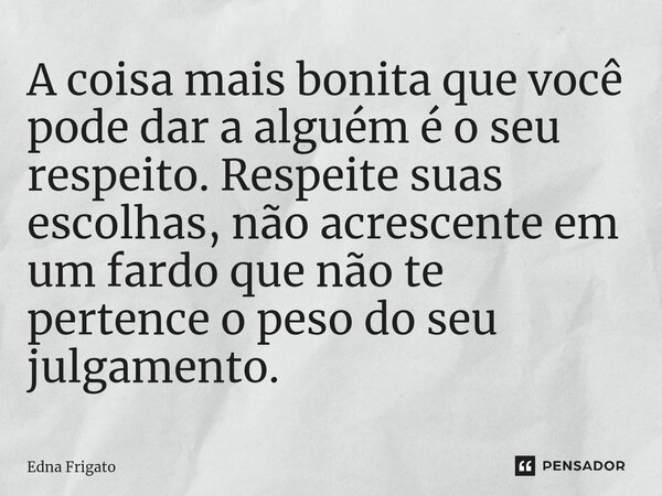 ⁠A coisa mais bonita que você pode dar a alguém é o seu respeito. Respeite suas escolhas, não acrescente em um fardo que não te pertence o peso do seu julgament... Frase de Edna Frigato.