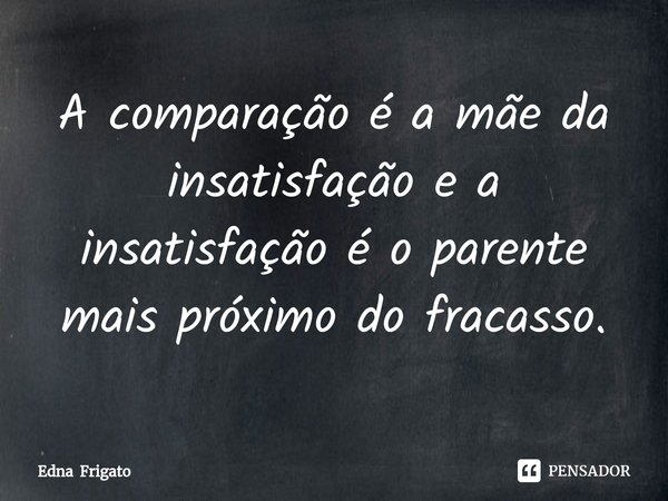 ⁠A comparação é a mãe da insatisfação e a insatisfação é o parente mais próximo do fracasso.... Frase de Edna Frigato.