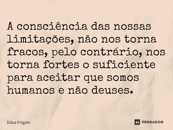 ⁠A consciência das nossas limitações, não nos torna fracos, pelo contrário, nos torna fortes o suficiente para aceitar que somos humanos e não deuses.... Frase de Edna Frigato.