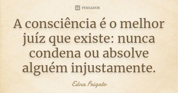 A consciência é o melhor juíz que existe: nunca condena ou absolve alguém injustamente.... Frase de Edna Frigato.