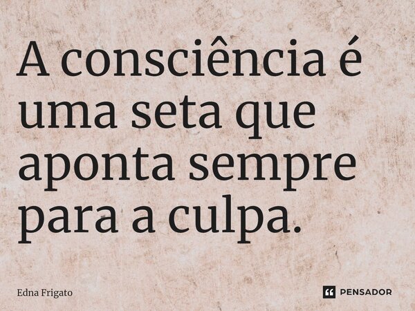 ⁠A consciência é uma seta que aponta sempre para a culpa.... Frase de Edna Frigato.