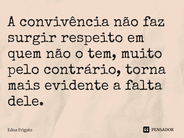 ⁠A convivência não faz surgir respeito em quem não o tem, muito pelo contrário, torna mais evidente a falta dele.... Frase de Edna Frigato.