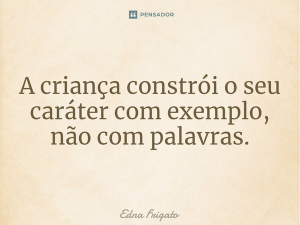 ⁠A criança constrói o seu caráter com exemplo, não com palavras.... Frase de Edna Frigato.