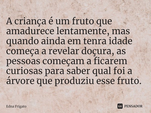 ⁠A criança é um fruto que amadurece lentamente, mas quando ainda em tenra idade começa a revelar doçura, as pessoas começam a ficar curiosas para saber qual foi... Frase de Edna Frigato.