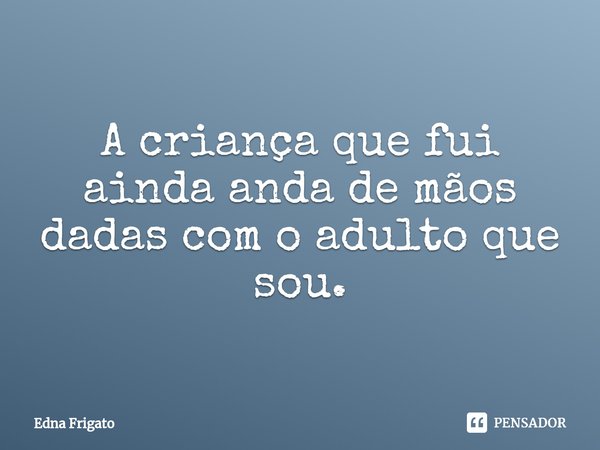 ⁠A criança que fui ainda anda de mãos dadas com o adulto que sou.... Frase de Edna Frigato.