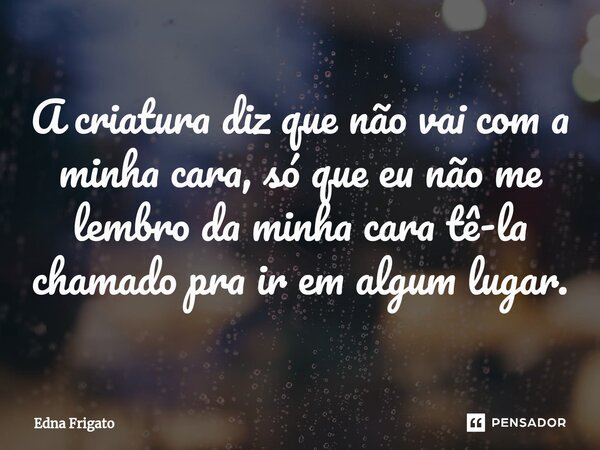 ⁠A criatura diz que não vai com a minha cara, só que eu não me lembro da minha cara tê-la chamado pra ir em algum lugar.... Frase de Edna Frigato.