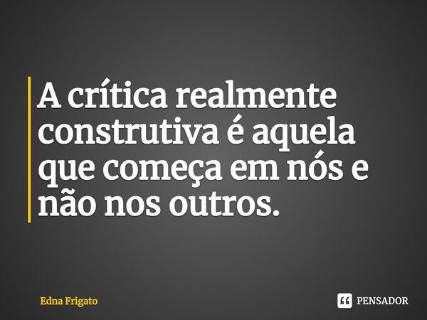 ⁠A crítica realmente construtiva é aquela que começa em nós e não nos outros.... Frase de Edna Frigato.