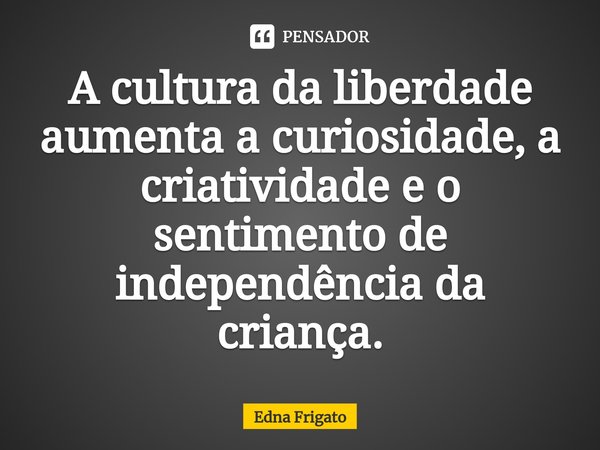 ⁠A cultura da liberdade aumenta a curiosidade, a criatividade e o sentimento de independência da criança.... Frase de Edna Frigato.