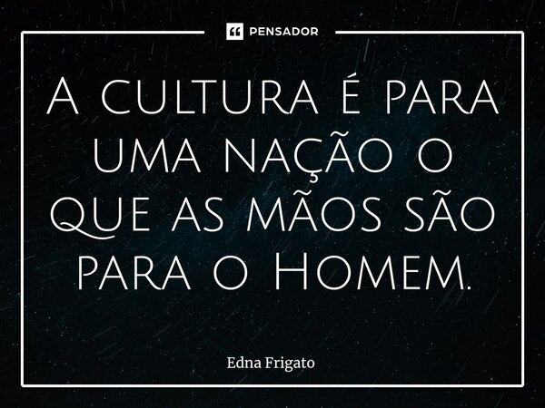 ⁠A cultura é para uma nação o que as mãos são para o Homem.... Frase de Edna Frigato.