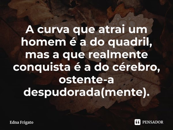 ⁠A curva que atrai um homem é a do quadril, mas a que realmente conquista é a do cérebro, ostente-a despudorada(mente).... Frase de Edna Frigato.