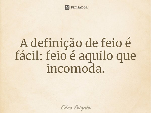 ⁠A definição de feio é fácil: feio é aquilo que incomoda.... Frase de Edna Frigato.
