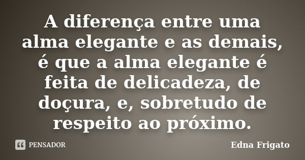 A diferença entre uma alma elegante e as demais, é que a alma elegante é feita de delicadeza, de doçura, e, sobretudo de respeito ao próximo.... Frase de Edna Frigato.