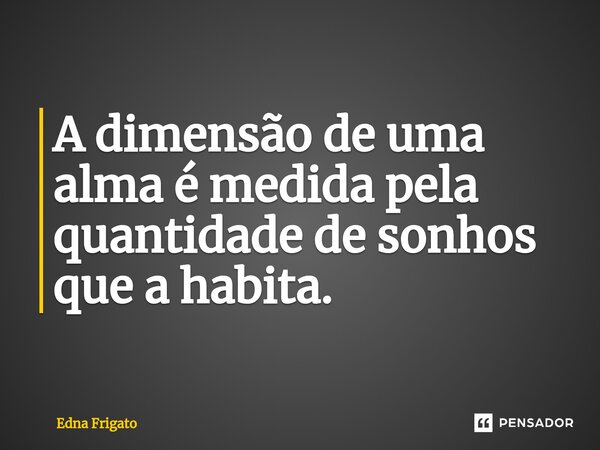⁠A dimensão de uma alma é medida pela quantidade de sonhos que a habita.... Frase de Edna Frigato.