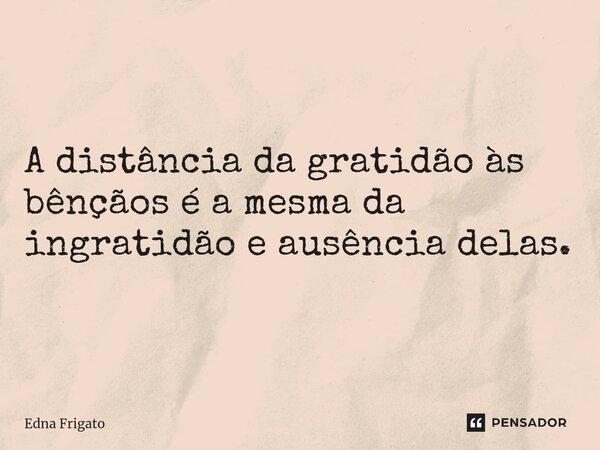 ⁠ A distância da gratidão às bênçãos é a mesma da ingratidão e ausência delas.... Frase de Edna Frigato.