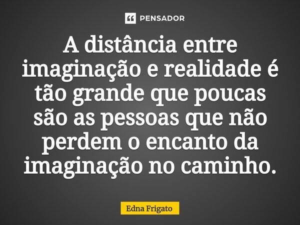 ⁠A distância entre imaginação e realidade é tão grande que poucas são as pessoas que não perdem o encanto da imaginação no caminho.... Frase de Edna Frigato.