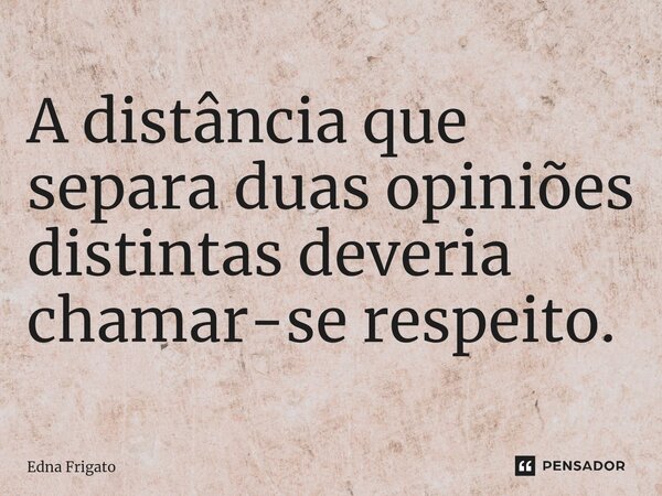 ⁠A distância que separa duas opiniões distintas deveria chamar-se respeito.... Frase de Edna Frigato.