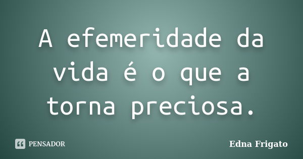 A efemeridade da vida é o que a torna preciosa.... Frase de Edna Frigato.