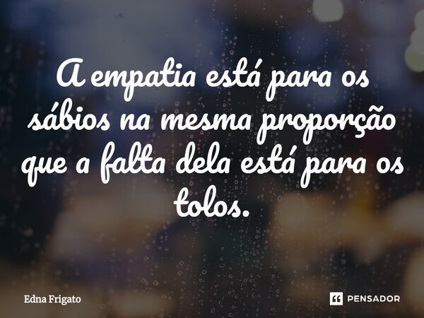 ⁠A empatia está para os sábios na mesma proporção que a falta dela está para os tolos.... Frase de Edna Frigato.