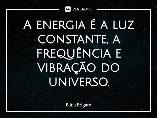 ⁠A energia é a luz constante, a frequência e vibração do universo.... Frase de Edna Frigato.