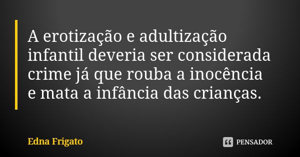 A erotização e adultização infantil deveria ser considerada crime já que rouba a inocência e mata a infância das crianças.... Frase de Edna Frigato.