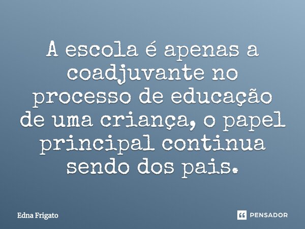 ⁠A escola é apenas a coadjuvante no processo de educação de uma criança, o papel principal continua sendo dos pais.... Frase de Edna Frigato.