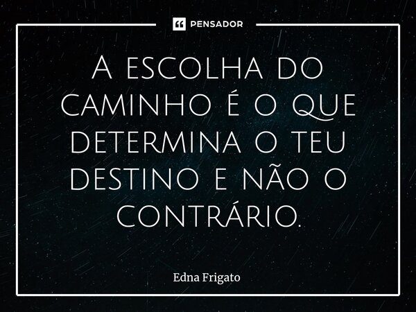 ⁠A escolha do caminho é o que determina o teu destino e não o contrário.... Frase de Edna Frigato.