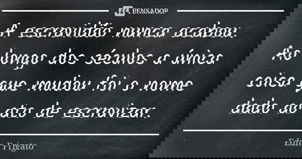 A escravidão nunca acabou. Ao longo dos séculos a única coisa que mudou foi o nome dado ao ato de escravizar.... Frase de Edna Frigato.