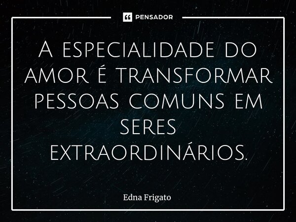 ⁠A especialidade do amor é transformar pessoas comuns em seres extraordinários.... Frase de Edna Frigato.