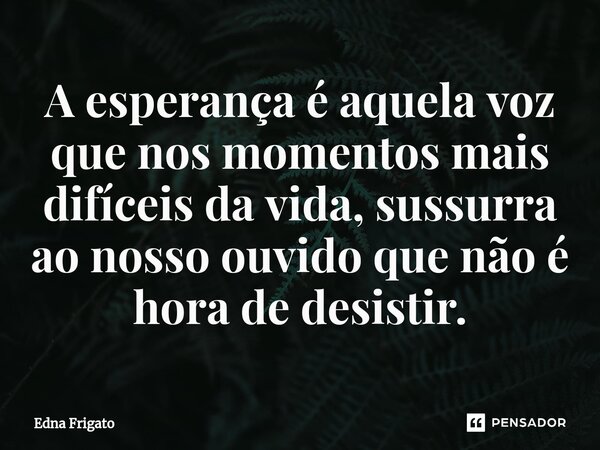 ⁠A esperança é aquela voz que nos momentos mais difíceis da vida, sussurra ao nosso ouvido que não é hora de desistir.... Frase de Edna Frigato.