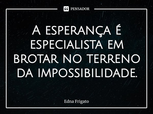 ⁠A esperança é especialista em brotar no terreno da impossibilidade.... Frase de Edna Frigato.