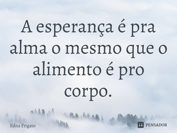⁠A esperança é pra alma o mesmo que o alimento é pro corpo.... Frase de Edna Frigato.
